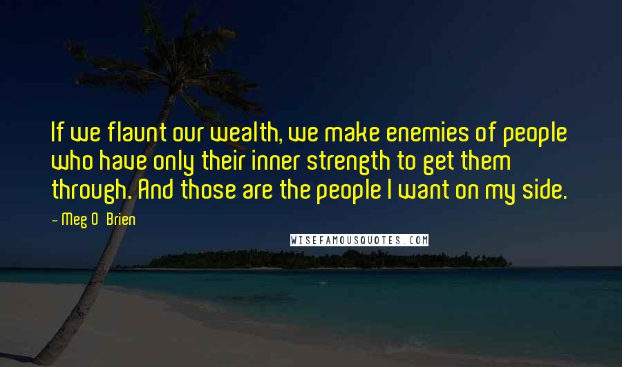 Meg O'Brien Quotes: If we flaunt our wealth, we make enemies of people who have only their inner strength to get them through. And those are the people I want on my side.