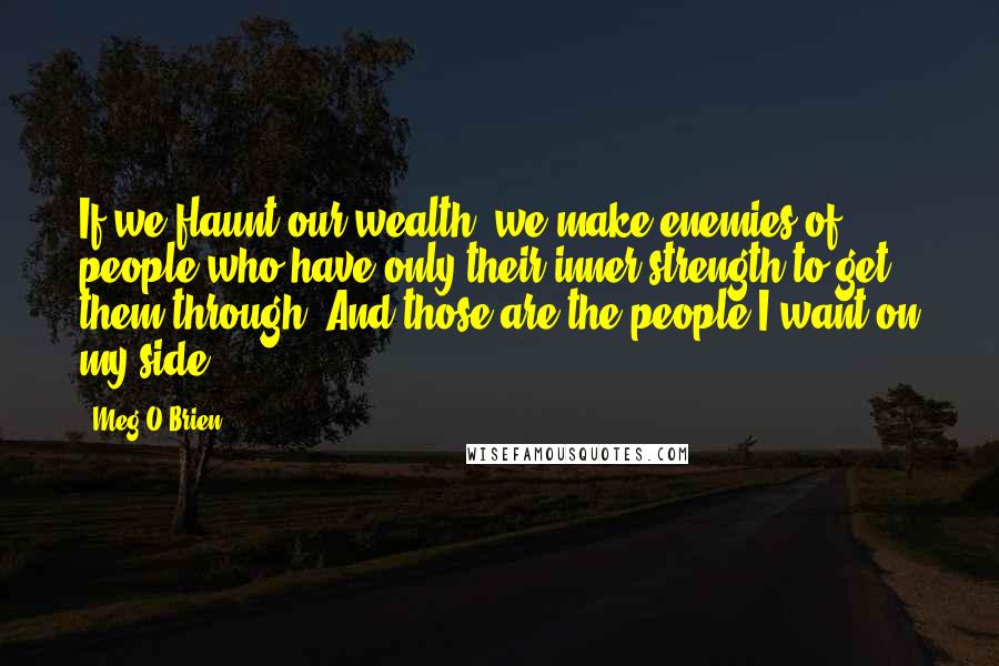 Meg O'Brien Quotes: If we flaunt our wealth, we make enemies of people who have only their inner strength to get them through. And those are the people I want on my side.