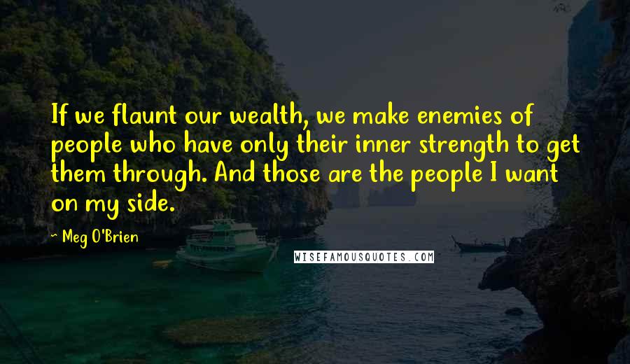 Meg O'Brien Quotes: If we flaunt our wealth, we make enemies of people who have only their inner strength to get them through. And those are the people I want on my side.