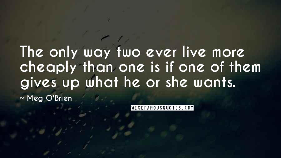 Meg O'Brien Quotes: The only way two ever live more cheaply than one is if one of them gives up what he or she wants.