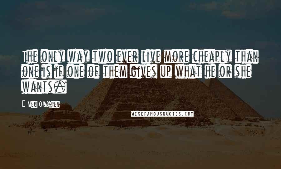 Meg O'Brien Quotes: The only way two ever live more cheaply than one is if one of them gives up what he or she wants.