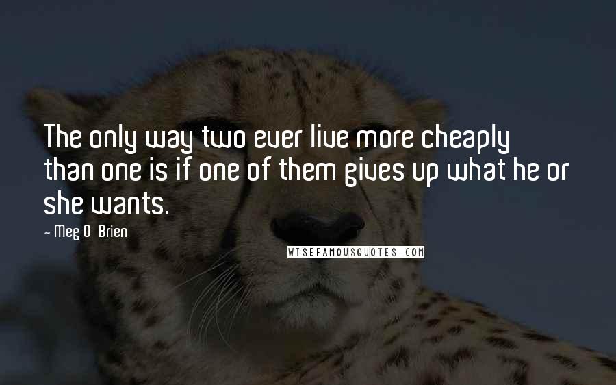 Meg O'Brien Quotes: The only way two ever live more cheaply than one is if one of them gives up what he or she wants.