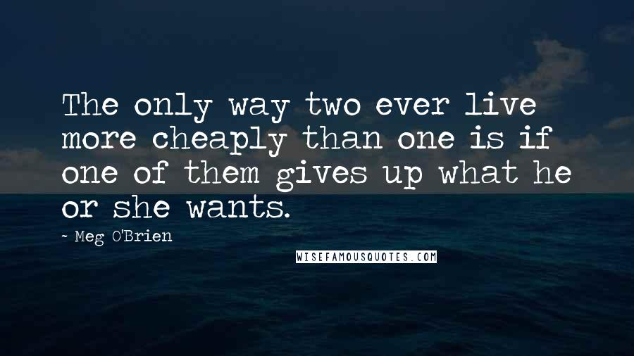 Meg O'Brien Quotes: The only way two ever live more cheaply than one is if one of them gives up what he or she wants.