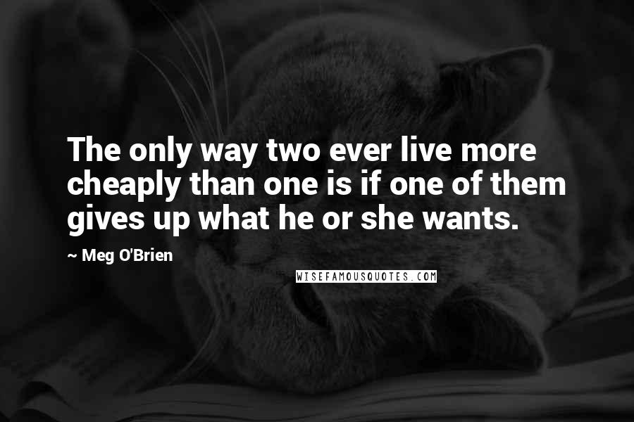 Meg O'Brien Quotes: The only way two ever live more cheaply than one is if one of them gives up what he or she wants.