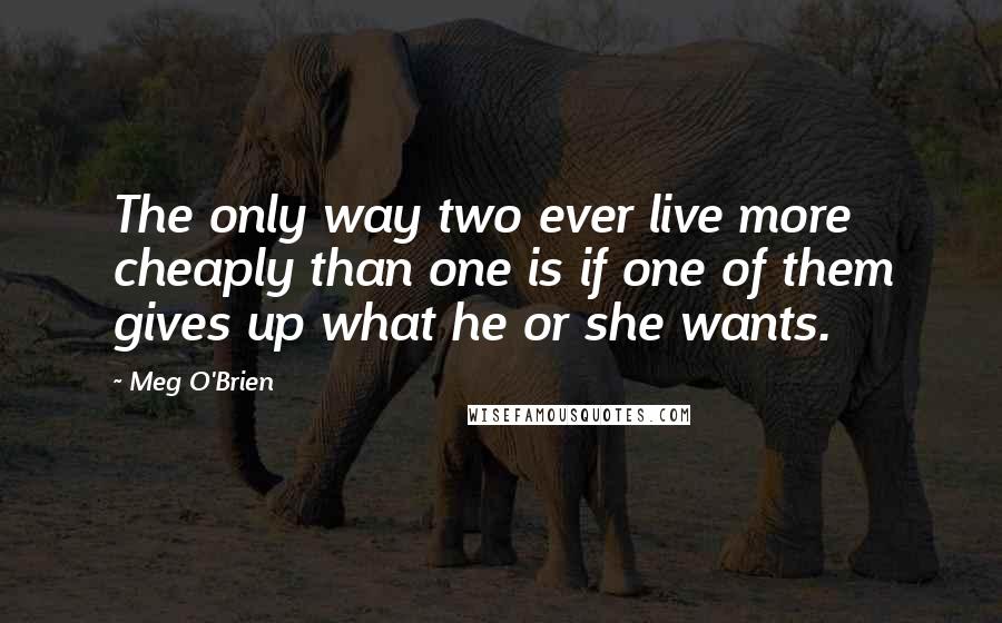 Meg O'Brien Quotes: The only way two ever live more cheaply than one is if one of them gives up what he or she wants.