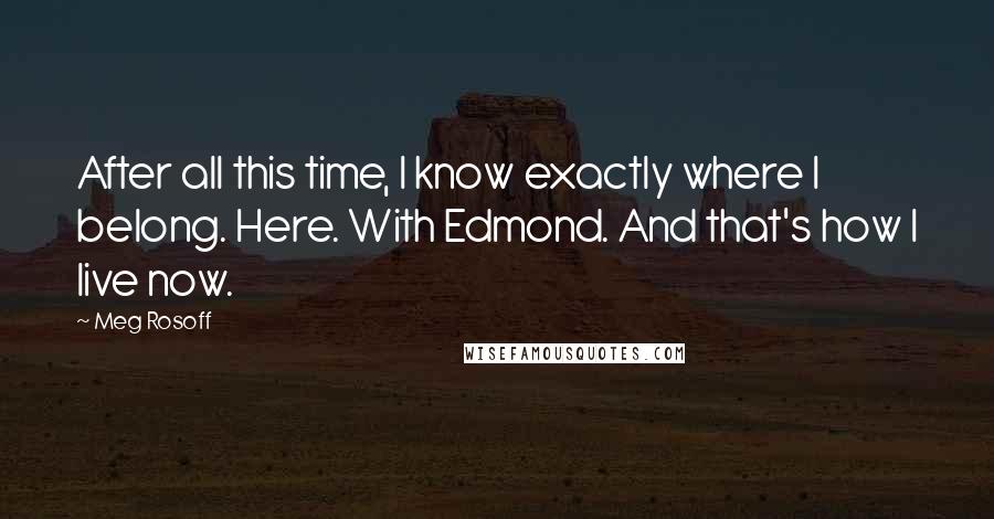 Meg Rosoff Quotes: After all this time, I know exactly where I belong. Here. With Edmond. And that's how I live now.