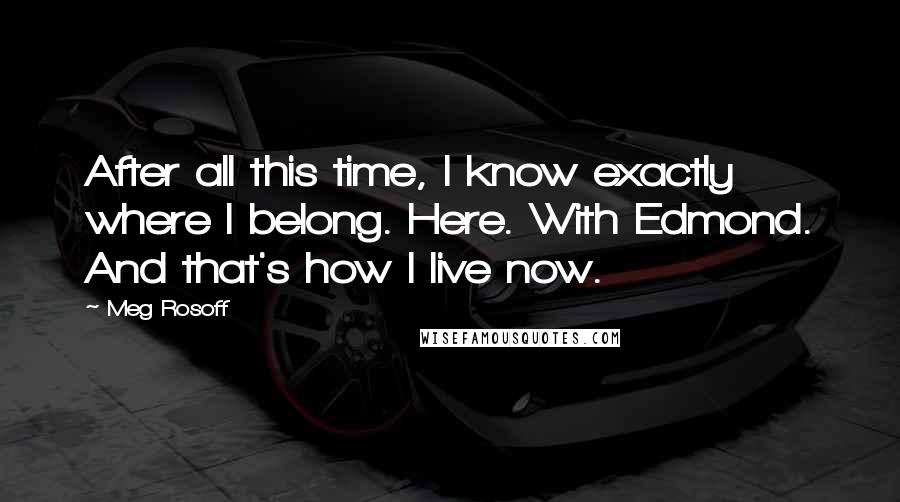 Meg Rosoff Quotes: After all this time, I know exactly where I belong. Here. With Edmond. And that's how I live now.