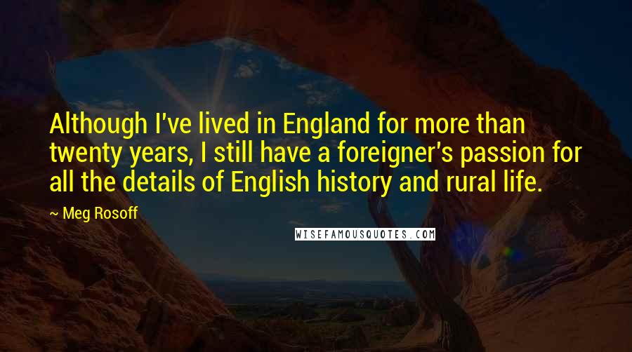 Meg Rosoff Quotes: Although I've lived in England for more than twenty years, I still have a foreigner's passion for all the details of English history and rural life.