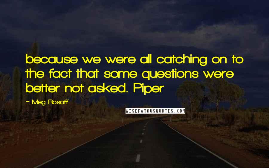 Meg Rosoff Quotes: because we were all catching on to the fact that some questions were better not asked. Piper