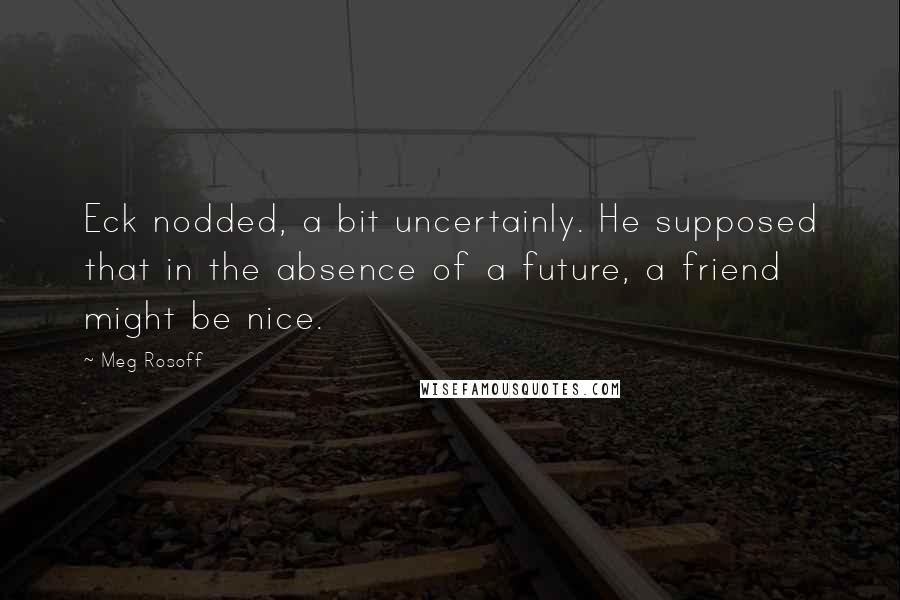 Meg Rosoff Quotes: Eck nodded, a bit uncertainly. He supposed that in the absence of a future, a friend might be nice.