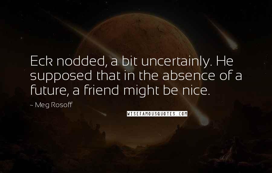 Meg Rosoff Quotes: Eck nodded, a bit uncertainly. He supposed that in the absence of a future, a friend might be nice.