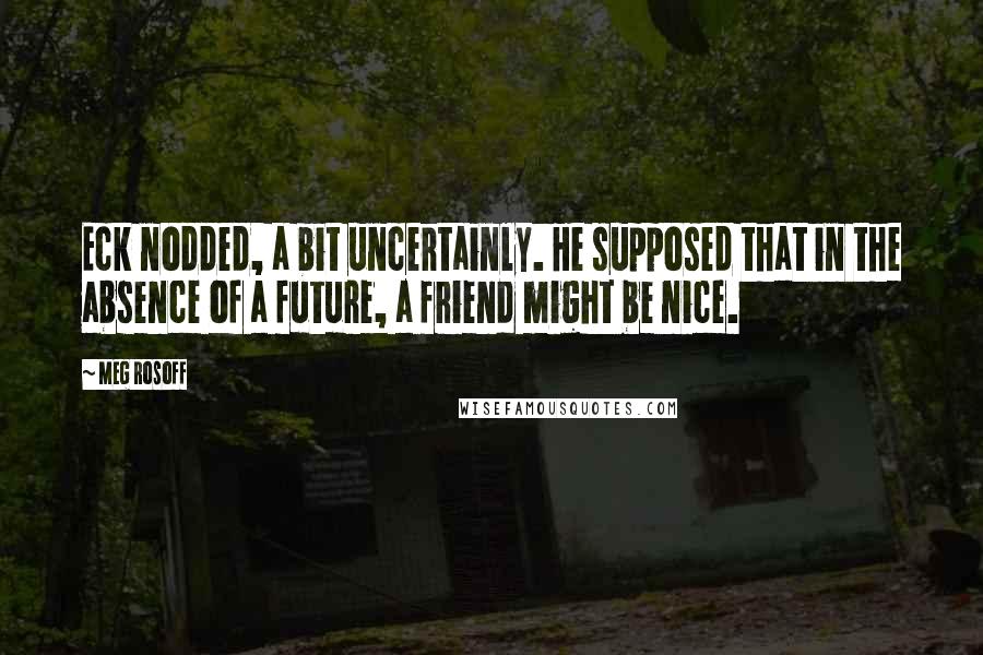 Meg Rosoff Quotes: Eck nodded, a bit uncertainly. He supposed that in the absence of a future, a friend might be nice.