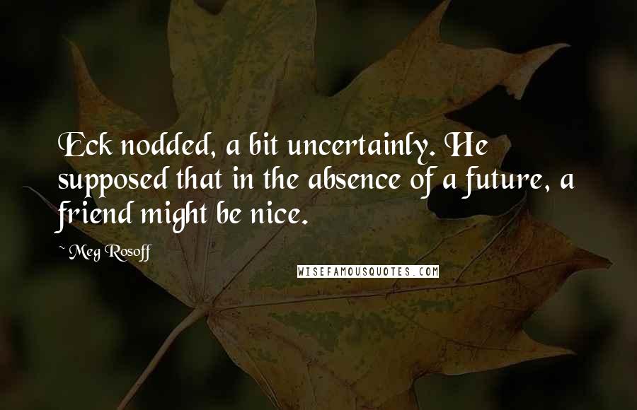 Meg Rosoff Quotes: Eck nodded, a bit uncertainly. He supposed that in the absence of a future, a friend might be nice.