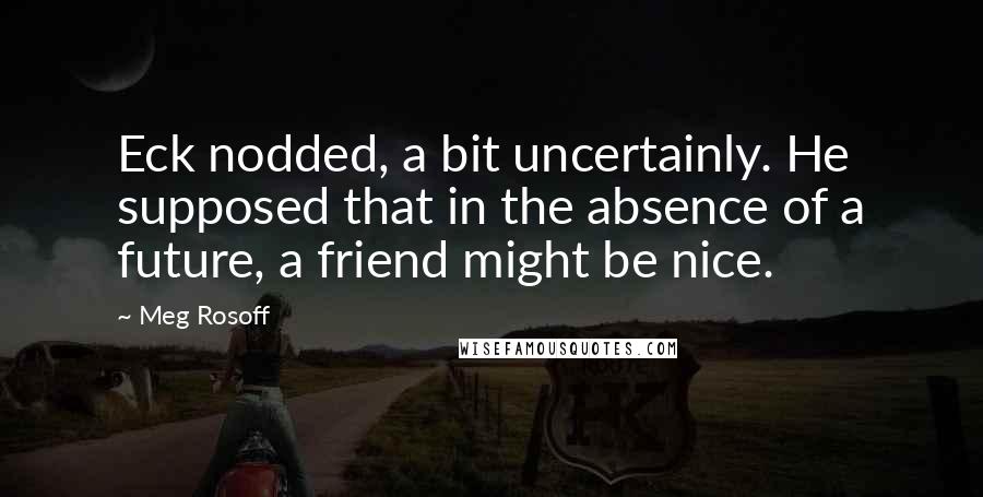 Meg Rosoff Quotes: Eck nodded, a bit uncertainly. He supposed that in the absence of a future, a friend might be nice.