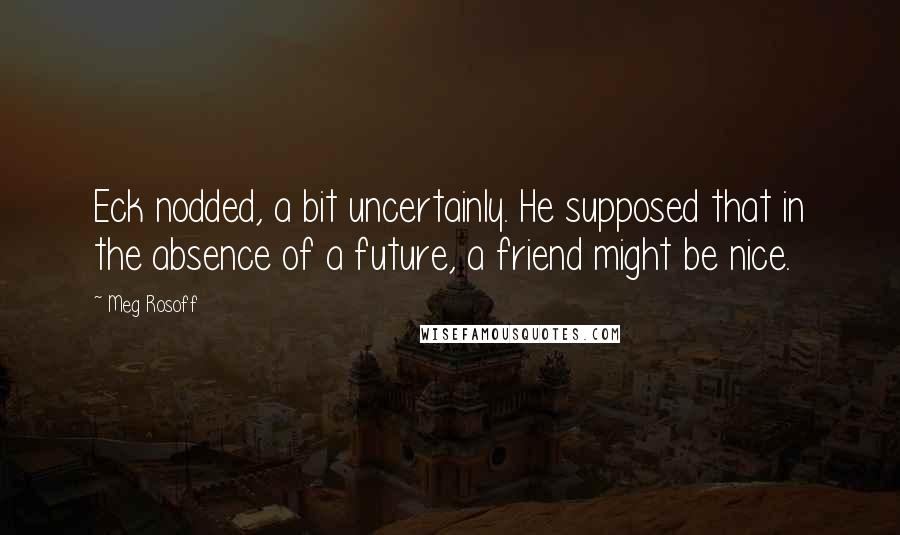 Meg Rosoff Quotes: Eck nodded, a bit uncertainly. He supposed that in the absence of a future, a friend might be nice.