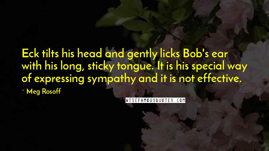 Meg Rosoff Quotes: Eck tilts his head and gently licks Bob's ear with his long, sticky tongue. It is his special way of expressing sympathy and it is not effective.