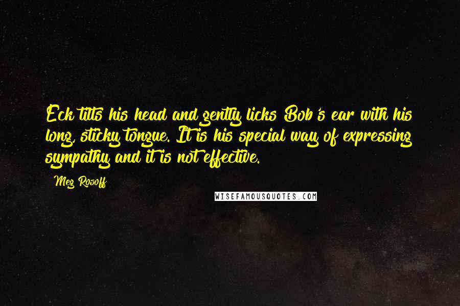 Meg Rosoff Quotes: Eck tilts his head and gently licks Bob's ear with his long, sticky tongue. It is his special way of expressing sympathy and it is not effective.
