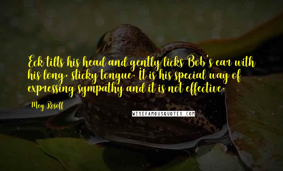 Meg Rosoff Quotes: Eck tilts his head and gently licks Bob's ear with his long, sticky tongue. It is his special way of expressing sympathy and it is not effective.