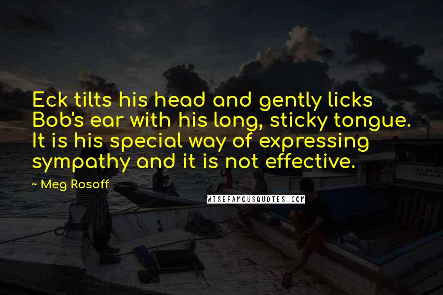 Meg Rosoff Quotes: Eck tilts his head and gently licks Bob's ear with his long, sticky tongue. It is his special way of expressing sympathy and it is not effective.