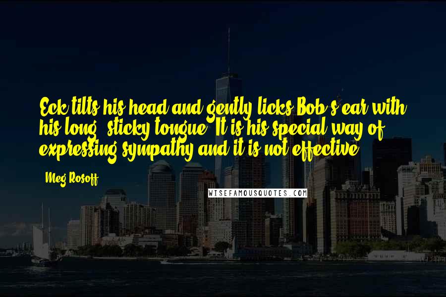 Meg Rosoff Quotes: Eck tilts his head and gently licks Bob's ear with his long, sticky tongue. It is his special way of expressing sympathy and it is not effective.