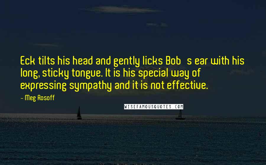 Meg Rosoff Quotes: Eck tilts his head and gently licks Bob's ear with his long, sticky tongue. It is his special way of expressing sympathy and it is not effective.