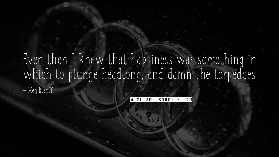 Meg Rosoff Quotes: Even then I knew that happiness was something in which to plunge headlong, and damn the torpedoes