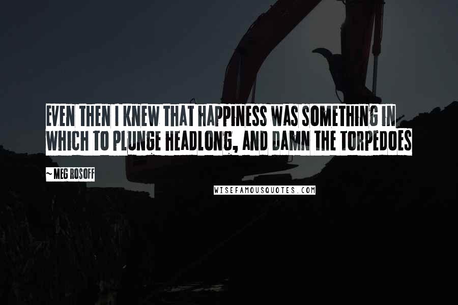 Meg Rosoff Quotes: Even then I knew that happiness was something in which to plunge headlong, and damn the torpedoes