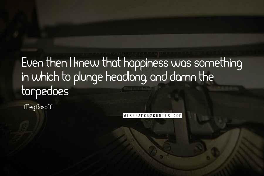 Meg Rosoff Quotes: Even then I knew that happiness was something in which to plunge headlong, and damn the torpedoes