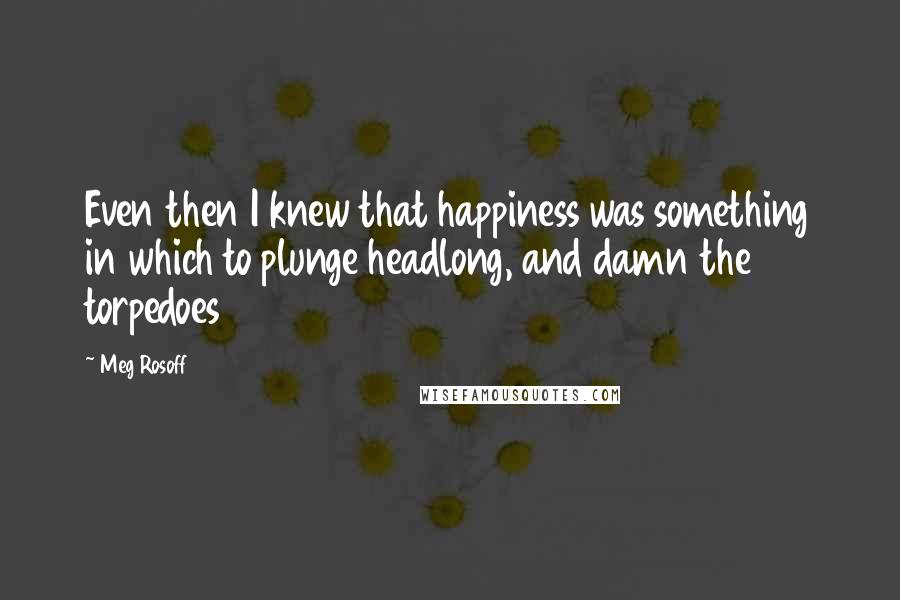 Meg Rosoff Quotes: Even then I knew that happiness was something in which to plunge headlong, and damn the torpedoes