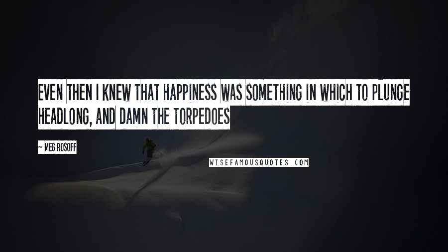 Meg Rosoff Quotes: Even then I knew that happiness was something in which to plunge headlong, and damn the torpedoes