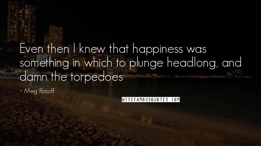 Meg Rosoff Quotes: Even then I knew that happiness was something in which to plunge headlong, and damn the torpedoes