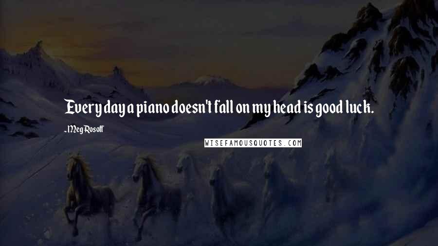 Meg Rosoff Quotes: Every day a piano doesn't fall on my head is good luck.