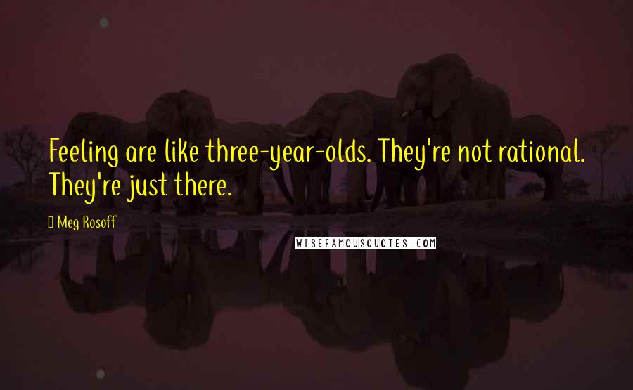 Meg Rosoff Quotes: Feeling are like three-year-olds. They're not rational. They're just there.