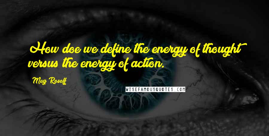 Meg Rosoff Quotes: How doe we define the energy of thought versus the energy of action.