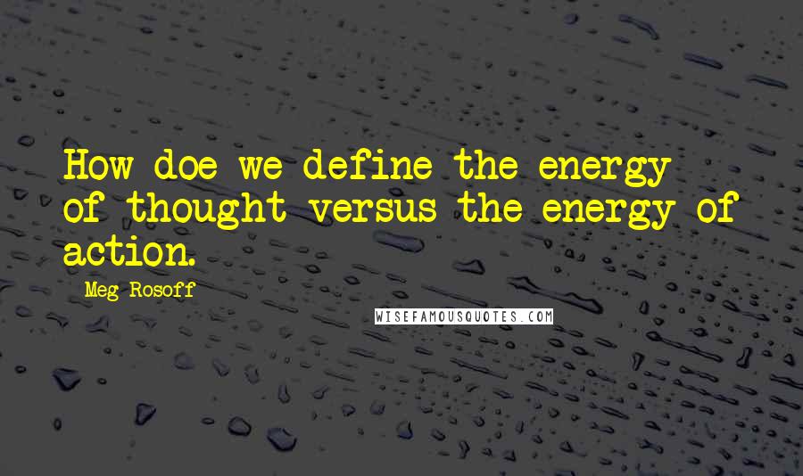 Meg Rosoff Quotes: How doe we define the energy of thought versus the energy of action.