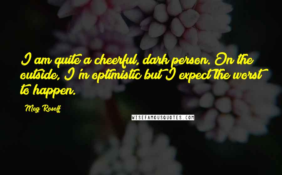 Meg Rosoff Quotes: I am quite a cheerful, dark person. On the outside, I'm optimistic but I expect the worst to happen.