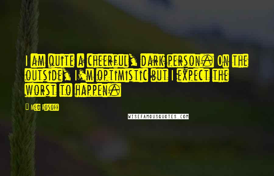 Meg Rosoff Quotes: I am quite a cheerful, dark person. On the outside, I'm optimistic but I expect the worst to happen.