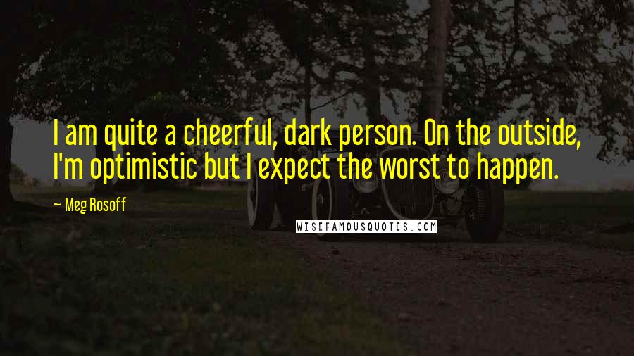 Meg Rosoff Quotes: I am quite a cheerful, dark person. On the outside, I'm optimistic but I expect the worst to happen.