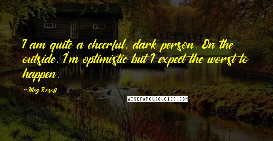 Meg Rosoff Quotes: I am quite a cheerful, dark person. On the outside, I'm optimistic but I expect the worst to happen.