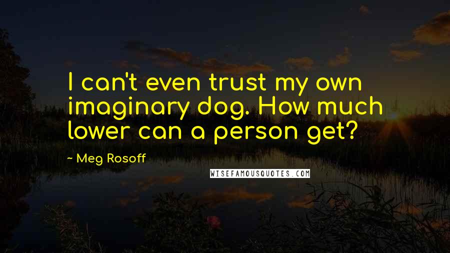 Meg Rosoff Quotes: I can't even trust my own imaginary dog. How much lower can a person get?