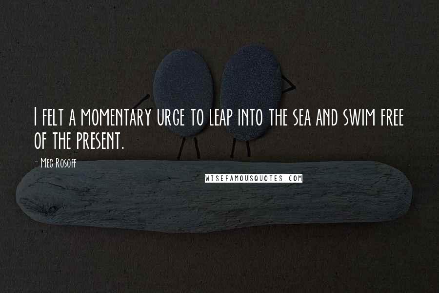 Meg Rosoff Quotes: I felt a momentary urge to leap into the sea and swim free of the present.