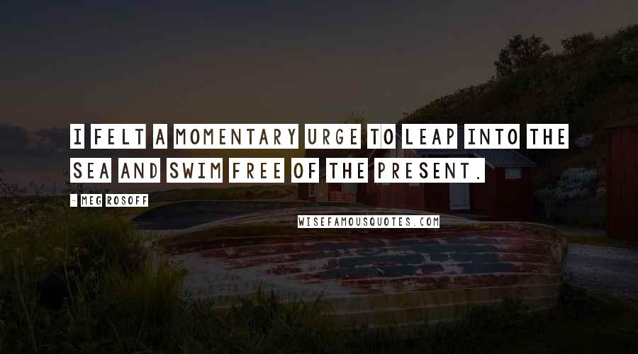 Meg Rosoff Quotes: I felt a momentary urge to leap into the sea and swim free of the present.