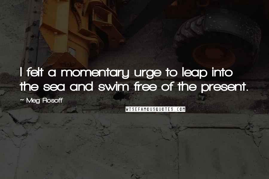 Meg Rosoff Quotes: I felt a momentary urge to leap into the sea and swim free of the present.