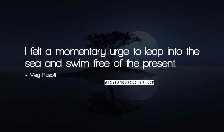 Meg Rosoff Quotes: I felt a momentary urge to leap into the sea and swim free of the present.