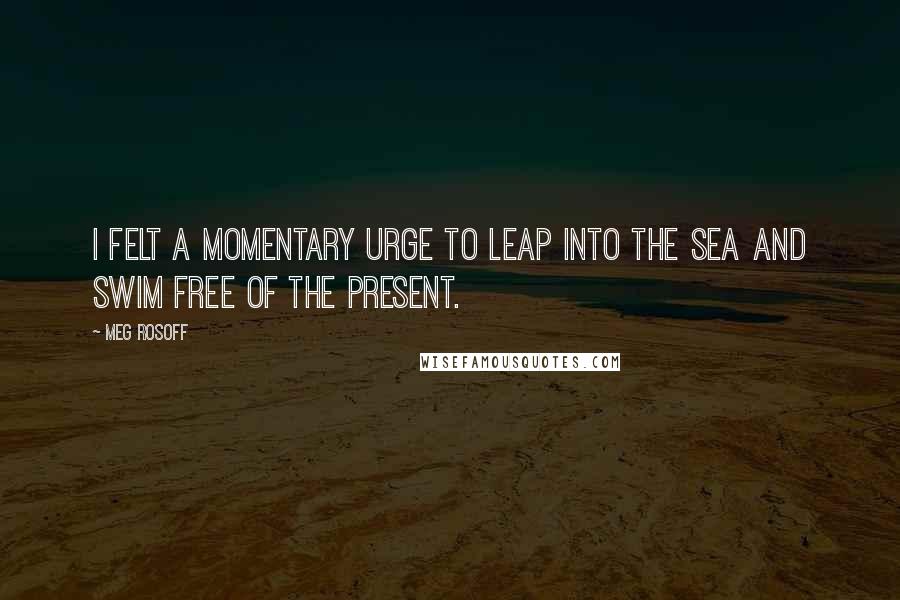 Meg Rosoff Quotes: I felt a momentary urge to leap into the sea and swim free of the present.