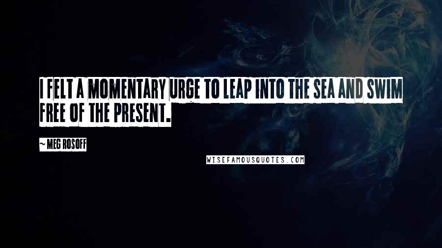 Meg Rosoff Quotes: I felt a momentary urge to leap into the sea and swim free of the present.