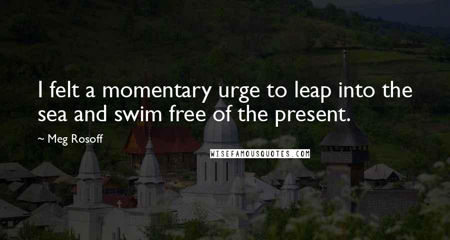 Meg Rosoff Quotes: I felt a momentary urge to leap into the sea and swim free of the present.