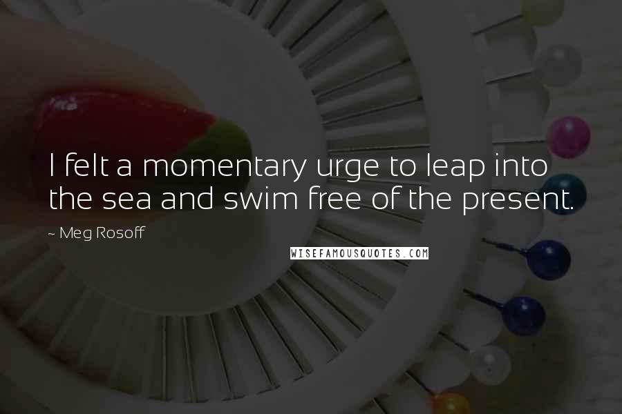 Meg Rosoff Quotes: I felt a momentary urge to leap into the sea and swim free of the present.