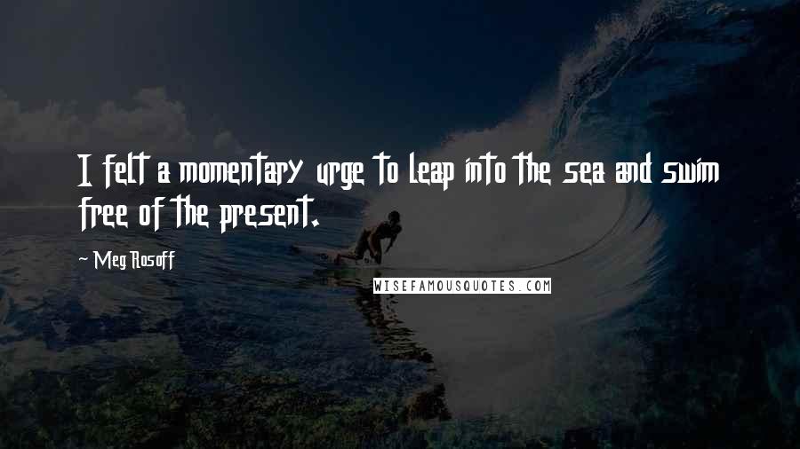 Meg Rosoff Quotes: I felt a momentary urge to leap into the sea and swim free of the present.