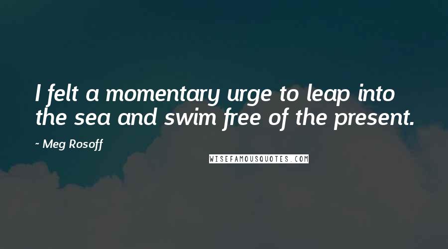 Meg Rosoff Quotes: I felt a momentary urge to leap into the sea and swim free of the present.